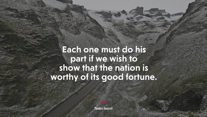 Each one must do his part if we wish to show that the nation is worthy of its good fortune. | Theodore Roosevelt quote