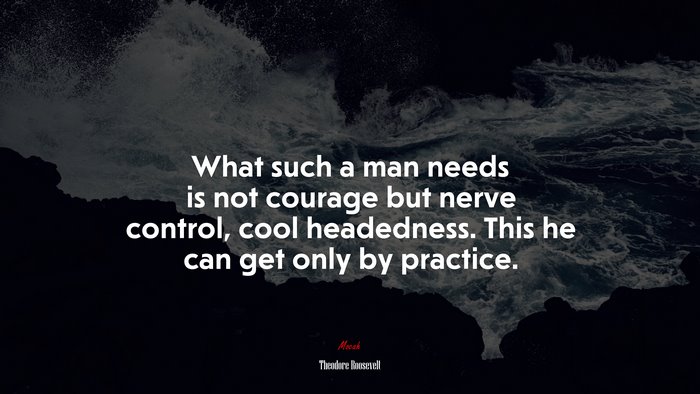 What such a man needs is not courage but nerve control, cool headedness. This he can get only by practice. | Theodore Roosevelt quote