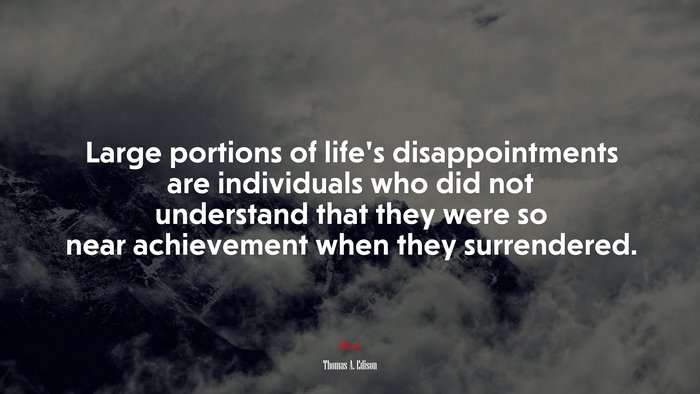 Large portions of life’s disappointments are individuals who did not understand that they were so near achievement when they surrendered. | Thomas A. Edison quote