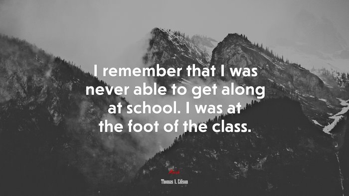 I remember that I was never able to get along at school. I was at the foot of the class. | Thomas A. Edison quote