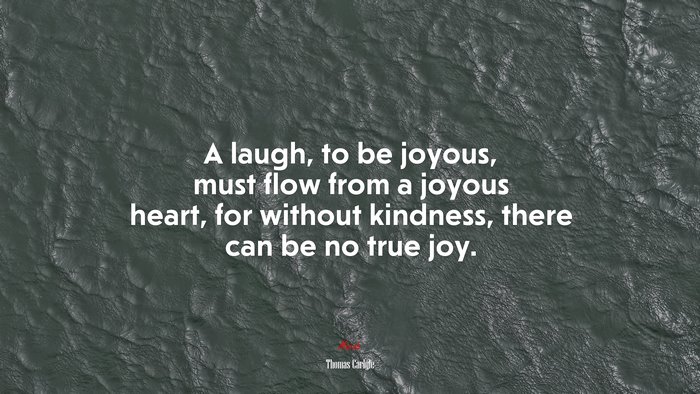 A laugh, to be joyous, must flow from a joyous heart, for without kindness, there can be no true joy. | Thomas Carlyle quote