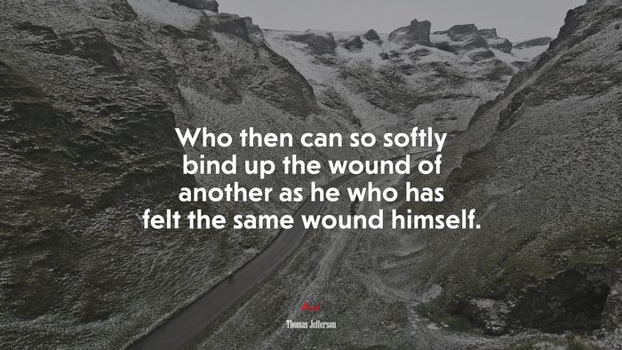 Who then can so softly bind up the wound of another as he who has felt the same wound himself. | Thomas Jefferson quote