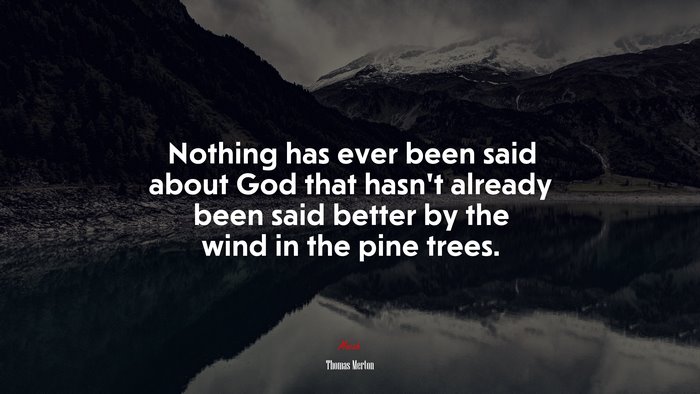 Nothing has ever been said about God that hasn’t already been said better by the wind in the pine trees. | Thomas Merton quote