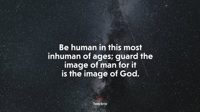 Be human in this most inhuman of ages; guard the image of man for it is the image of God. | Thomas Merton quote