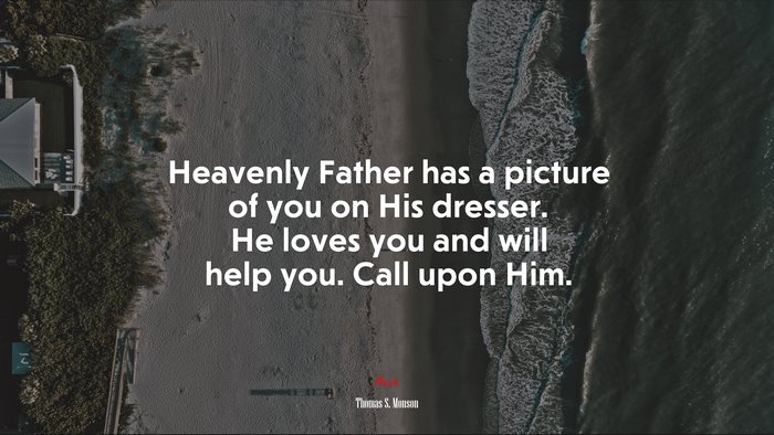 Heavenly Father has a picture of you on His dresser. He loves you and will help you. Call upon Him. | Thomas S. Monson quote
