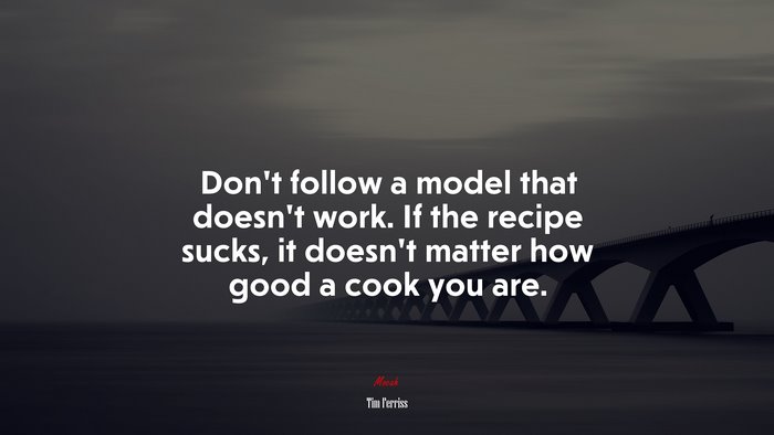 Don’t follow a model that doesn’t work. If the recipe sucks, it doesn’t matter how good a cook you are. | Tim Ferriss quote