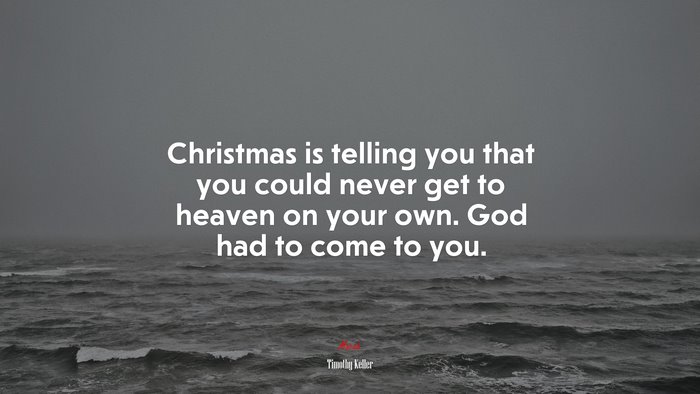 Christmas is telling you that you could never get to heaven on your own. God had to come to you. | Timothy Keller quote