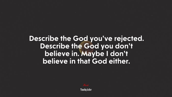Describe the God you’ve rejected. Describe the God you don’t believe in. Maybe I don’t believe in that God either. | Timothy Keller quote