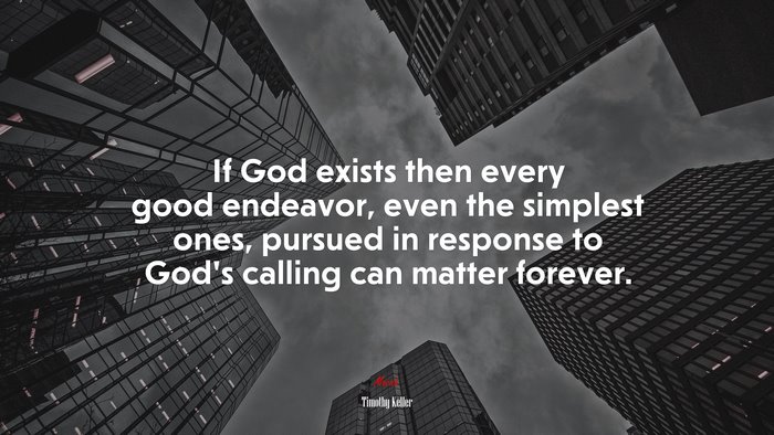 If God exists then every good endeavor, even the simplest ones, pursued in response to God’s calling can matter forever. | Timothy Keller quote