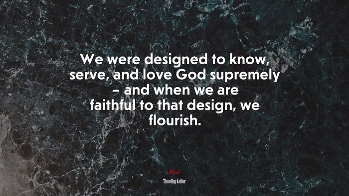We were designed to know, serve, and love God supremely – and when we are faithful to that design, we flourish. | Timothy Keller quote