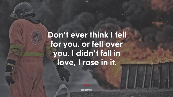 Don’t ever think I fell for you, or fell over you. I didn’t fall in love, I rose in it. | Toni Morrison quote
