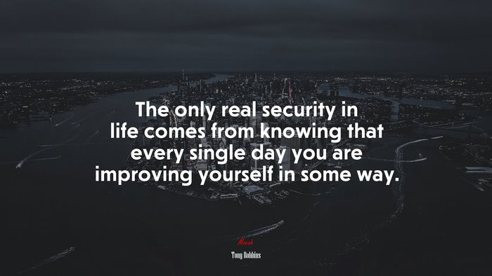The only real security in life comes from knowing that every single day you are improving yourself in some way. | Tony Robbins quote