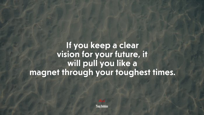 If you keep a clear vision for your future, it will pull you like a magnet through your toughest times. | Tony Robbins quote