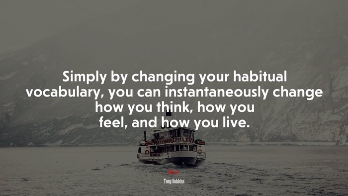 Simply by changing your habitual vocabulary, you can instantaneously change how you think, how you feel, and how you live. | Tony Robbins quote