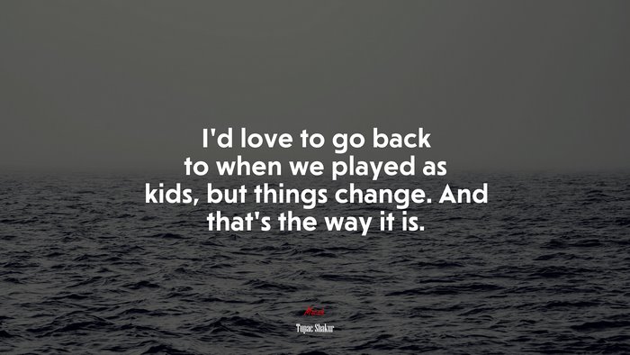 I’d love to go back to when we played as kids, but things change. And that’s the way it is. | Tupac Shakur quote