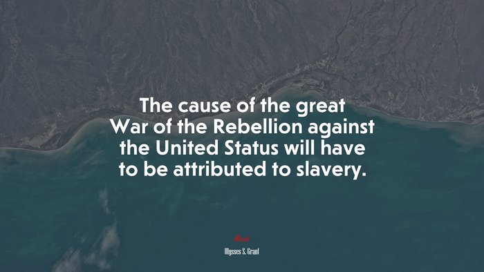 The cause of the great War of the Rebellion against the United Status will have to be attributed to slavery. | Ulysses S. Grant quote