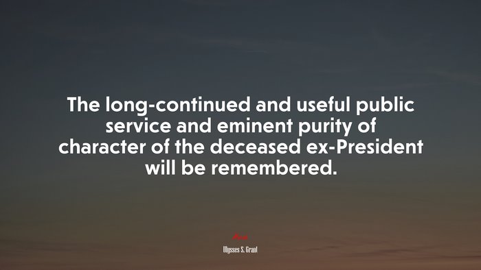 The long-continued and useful public service and eminent purity of character of the deceased ex-President will be remembered. | Ulysses S. Grant quote