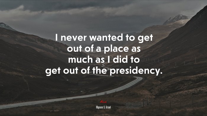 I never wanted to get out of a place as much as I did to get out of the presidency. | Ulysses S. Grant quote