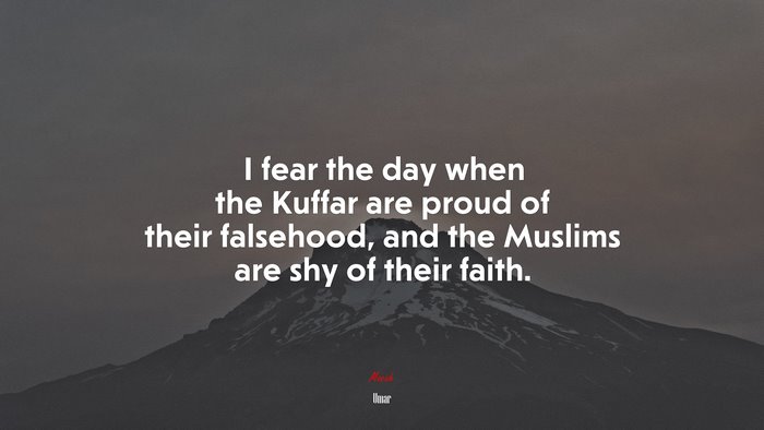 I fear the day when the Kuffar are proud of their falsehood, and the Muslims are shy of their faith. | Umar quote