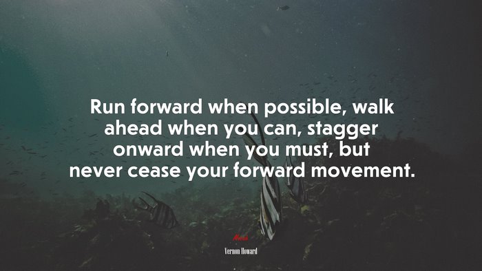 Run forward when possible, walk ahead when you can, stagger onward when you must, but never cease your forward movement. | Vernon Howard quote