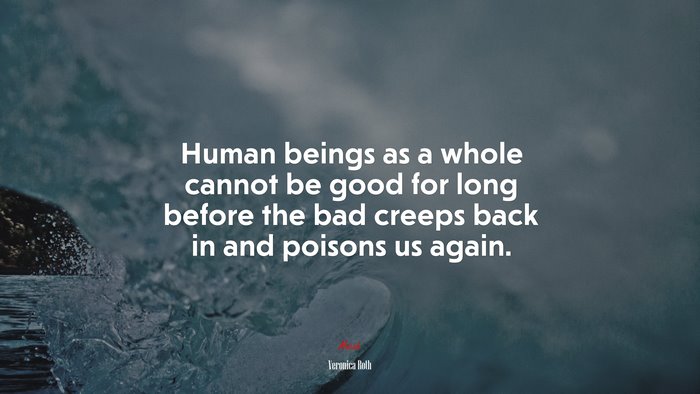 Human beings as a whole cannot be good for long before the bad creeps back in and poisons us again. | Veronica Roth quote