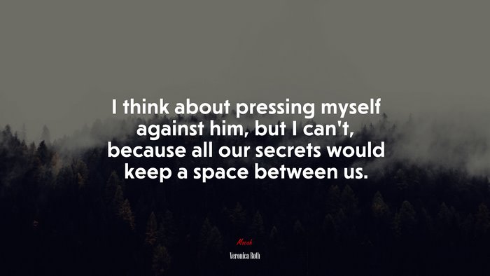 I think about pressing myself against him, but I can’t, because all our secrets would keep a space between us. | Veronica Roth quote