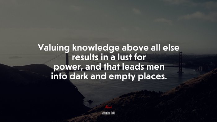 Valuing knowledge above all else results in a lust for power, and that leads men into dark and empty places. | Veronica Roth quote