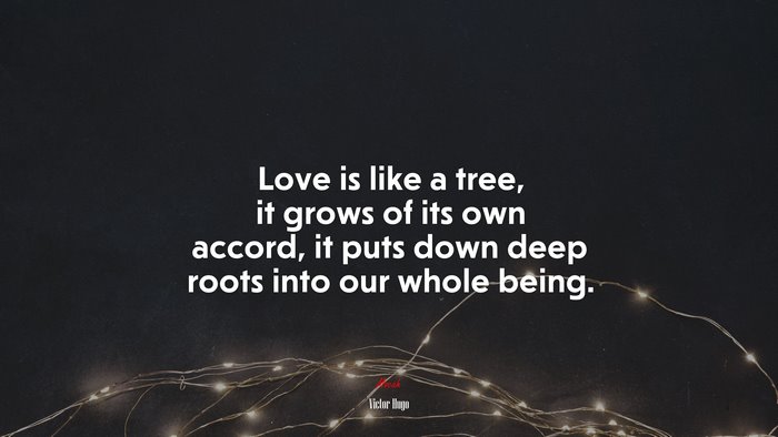 Love is like a tree, it grows of its own accord, it puts down deep roots into our whole being. | Victor Hugo quote