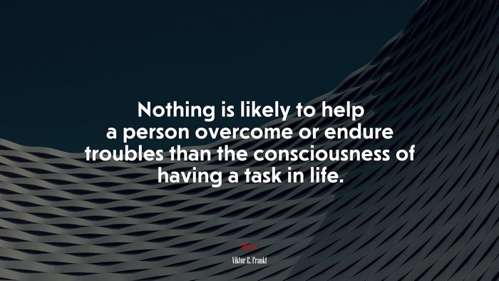 Nothing is likely to help a person overcome or endure troubles than the consciousness of having a task in life. | Viktor E. Frankl quote