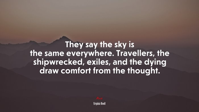 They say the sky is the same everywhere. Travellers, the shipwrecked, exiles, and the dying draw comfort from the thought. | Virginia Woolf quote