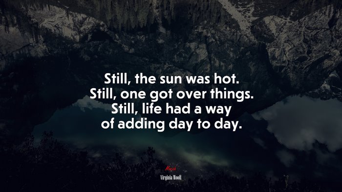 Still, the sun was hot. Still, one got over things. Still, life had a way of adding day to day. | Virginia Woolf quote