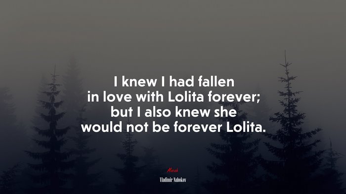 I knew I had fallen in love with Lolita forever; but I also knew she would not be forever Lolita. | Vladimir Nabokov quote