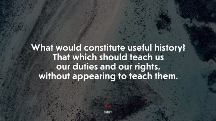 What would constitute useful history? That which should teach us our duties and our rights, without appearing to teach them. | Voltaire quote