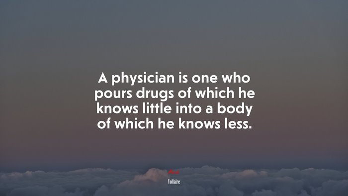 A physician is one who pours drugs of which he knows little into a body of which he knows less. | Voltaire quote