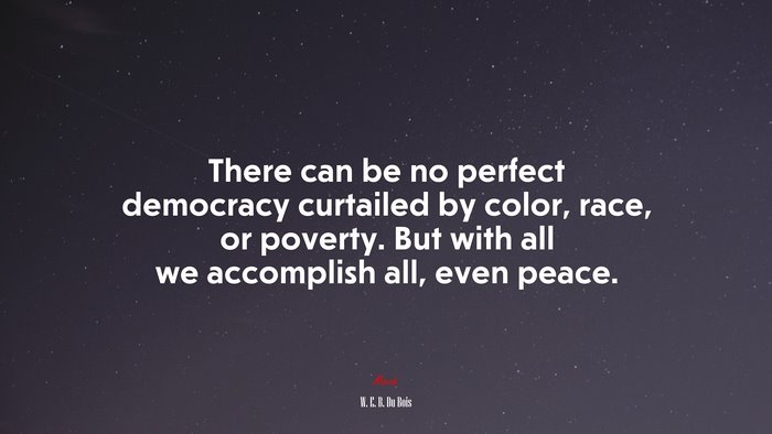 There can be no perfect democracy curtailed by color, race, or poverty. But with all we accomplish all, even peace. | W. E. B. Du Bois quote