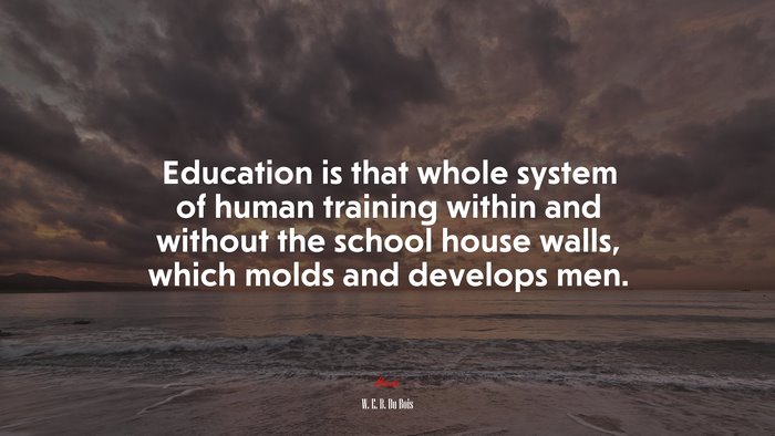 Education is that whole system of human training within and without the school house walls, which molds and develops men. | W. E. B. Du Bois quote