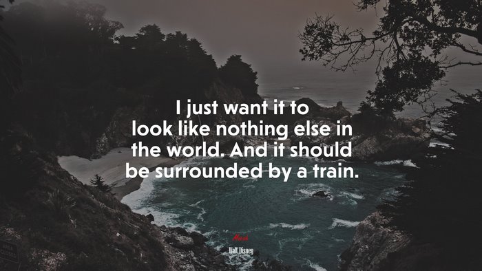 I just want it to look like nothing else in the world. And it should be surrounded by a train. | Walt Disney quote