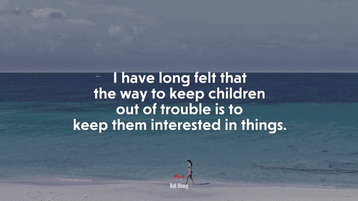 I have long felt that the way to keep children out of trouble is to keep them interested in things. | Walt Disney quote