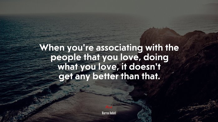 When you’re associating with the people that you love, doing what you love, it doesn’t get any better than that. | Warren Buffett quote