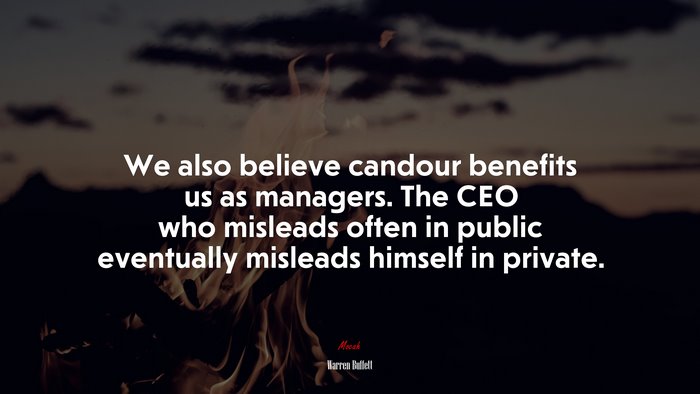 We also believe candour benefits us as managers. The CEO who misleads often in public eventually misleads himself in private. | Warren Buffett quote