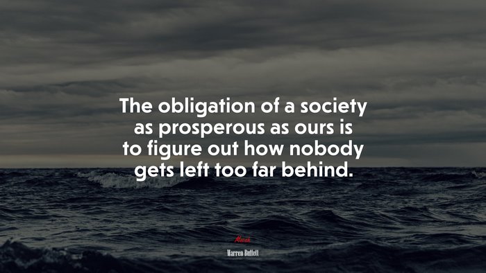 The obligation of a society as prosperous as ours is to figure out how nobody gets left too far behind. | Warren Buffett quote
