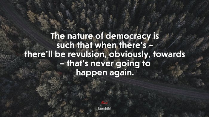 The nature of democracy is such that when there’s – there’ll be revulsion, obviously, towards – that’s never going to happen again. | Warren Buffett quote