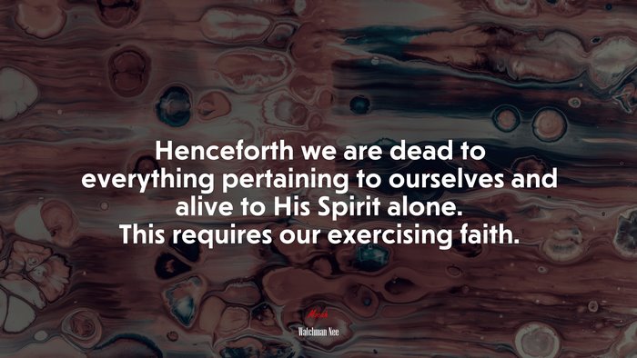 Henceforth we are dead to everything pertaining to ourselves and alive to His Spirit alone. This requires our exercising faith. | Watchman Nee quote