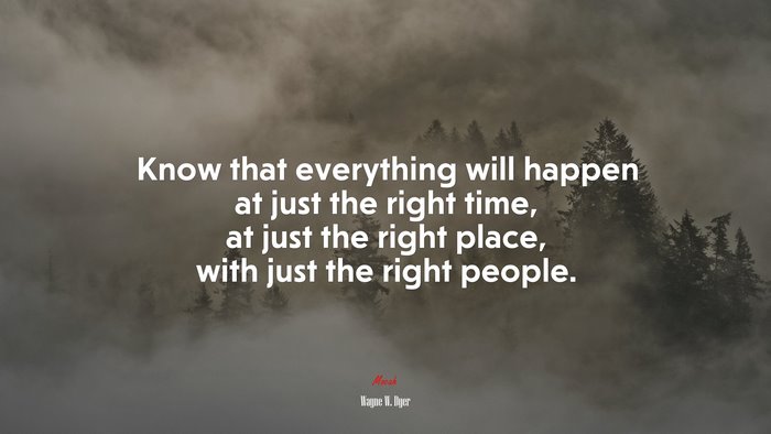 Know that everything will happen at just the right time, at just the right place, with just the right people. | Wayne W. Dyer quote
