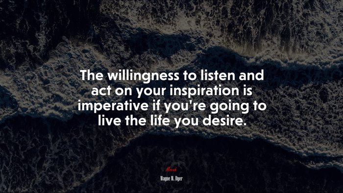 The willingness to listen and act on your inspiration is imperative if you’re going to live the life you desire. | Wayne W. Dyer quote