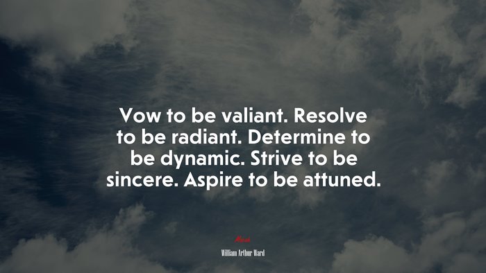Vow to be valiant. Resolve to be radiant. Determine to be dynamic. Strive to be sincere. Aspire to be attuned. | William Arthur Ward quote