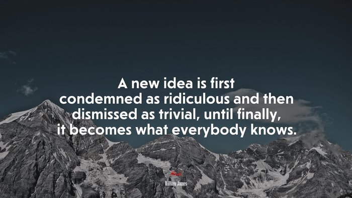 A new idea is first condemned as ridiculous and then dismissed as trivial, until finally, it becomes what everybody knows. | William James quote