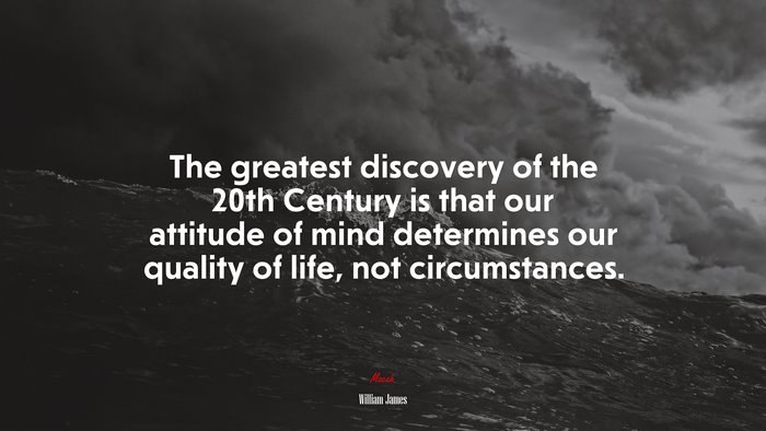 The greatest discovery of the 20th Century is that our attitude of mind determines our quality of life, not circumstances. | William James quote