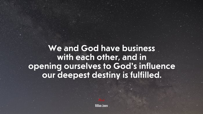 We and God have business with each other, and in opening ourselves to God’s influence our deepest destiny is fulfilled. | William James quote