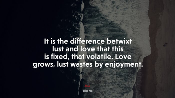 It is the difference betwixt lust and love that this is fixed, that volatile. Love grows, lust wastes by enjoyment. | William Penn quote